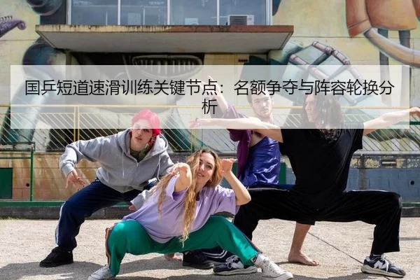 国乒短道速滑训练关键节点：名额争夺与阵容轮换分析